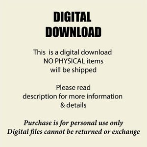 May include: A digital graphic with black text on a cream background that reads: DIGITAL DOWNLOAD. This is a digital download NO PHYSICAL items will be shipped. Please read description for more information & details. Purchase is for personal use only. Digital files cannot be returned or exchange.