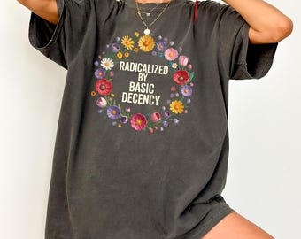 Radicalized By Basic Decency Floral Comfort Colors Shirt, Political Protest Tee, Feminist Activist Gift, Woman's Liberal Tee, Social Justice