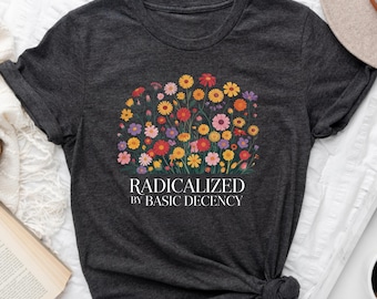 Maglietta "Radicalized By Basic Decency", maglietta di protesta politica, maglietta dell'attivista femminista, abbigliamento liberale per la giustizia sociale, maglietta radicale con fiori