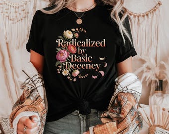 T-shirt "Radicalized By Basic Decency", maglietta di protesta politica, maglietta da attivista femminista, abbigliamento liberale per la giustizia sociale, t-shirt radicale floreale
