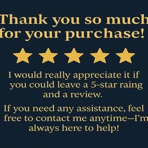 May include: Thank you so much for your purchase! I would really appreciate it if you could leave a 5-star rating and a review. If you need any assistance, feel free to contact me anytime - I'm always here to help!