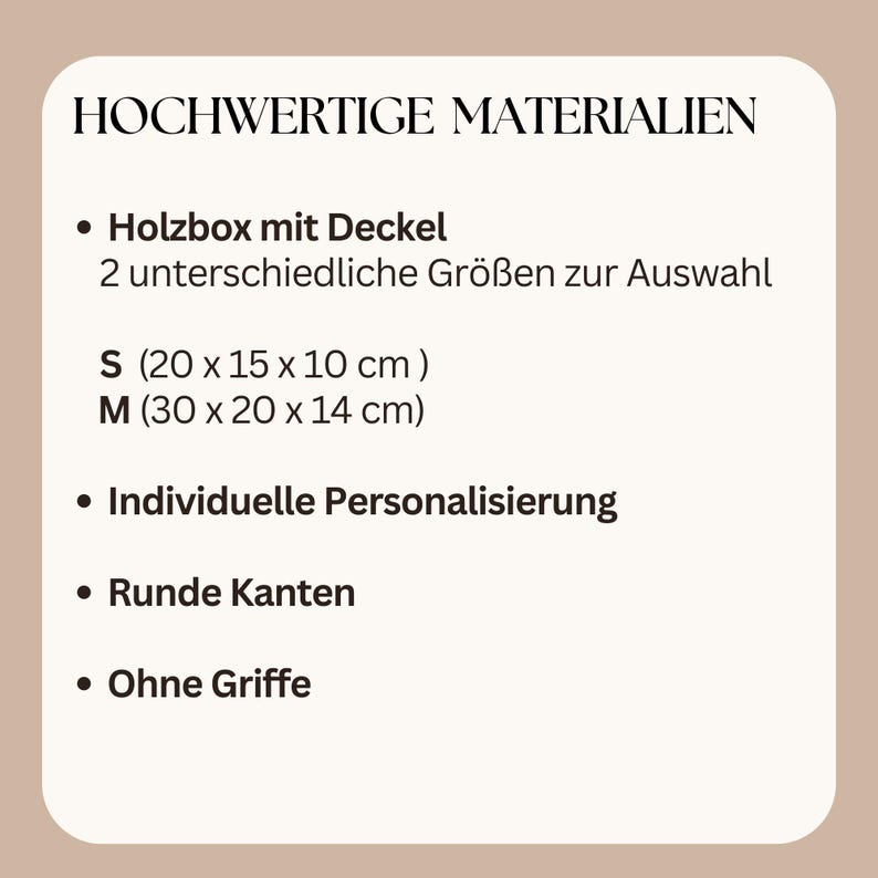 May include: Text on a beige background reads "HOCHWERTIGE MATERIALIEN" and lists features of a wooden box with a lid, including two size options: S (7.9 x 5.9 x 3.9 inches) and M (11.8 x 7.9 x 5.5 inches). Other features include individual personalization, rounded edges, and no handles.