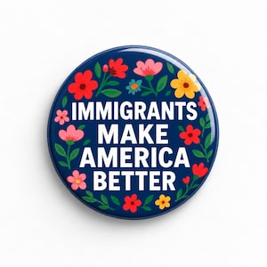 May include: A circular pin-back button with a dark blue background featuring the white text IMMIGRANTS MAKE AMERICA BETTER. The design is surrounded by a colorful floral pattern with red, pink, and yellow flowers and green leaves.