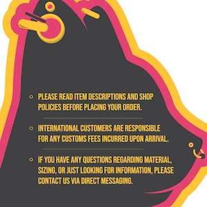 May include: A black and pink graphic with yellow accents. The graphic features a stylized cartoon head with a nose ring and text that reads: "PLEASE READ ITEM DESCRIPTIONS AND SHOP POLICIES BEFORE PLACING YOUR ORDER. INTERNATIONAL CUSTOMERS ARE RESPONSIBLE FOR ANY CUSTOMS FEES INCURRED UPON ARRIVAL. IF YOU HAVE ANY QUESTIONS REGARDING MATERIAL, SIZING, OR JUST LOOKING FOR INFORMATION, PLEASE CONTACT US VIA DIRECT MESSAGING."