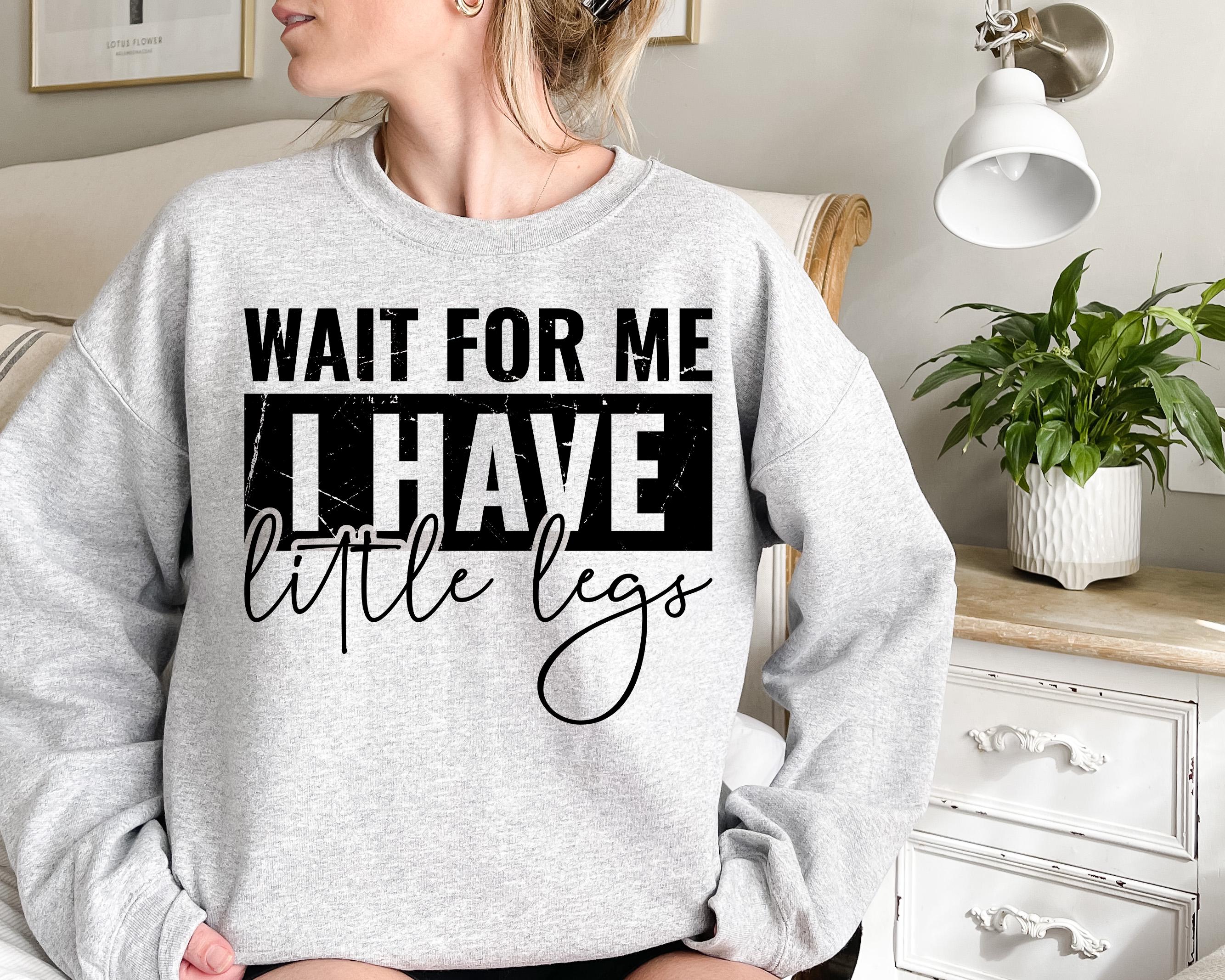 Wait For Me I Have Little Legs Tee Funny Humor Shirt, Sarcastic Sweatshirt, Funny Quote Shirt, Sarcasm Gift Shirt, Trendy Shirt for Women