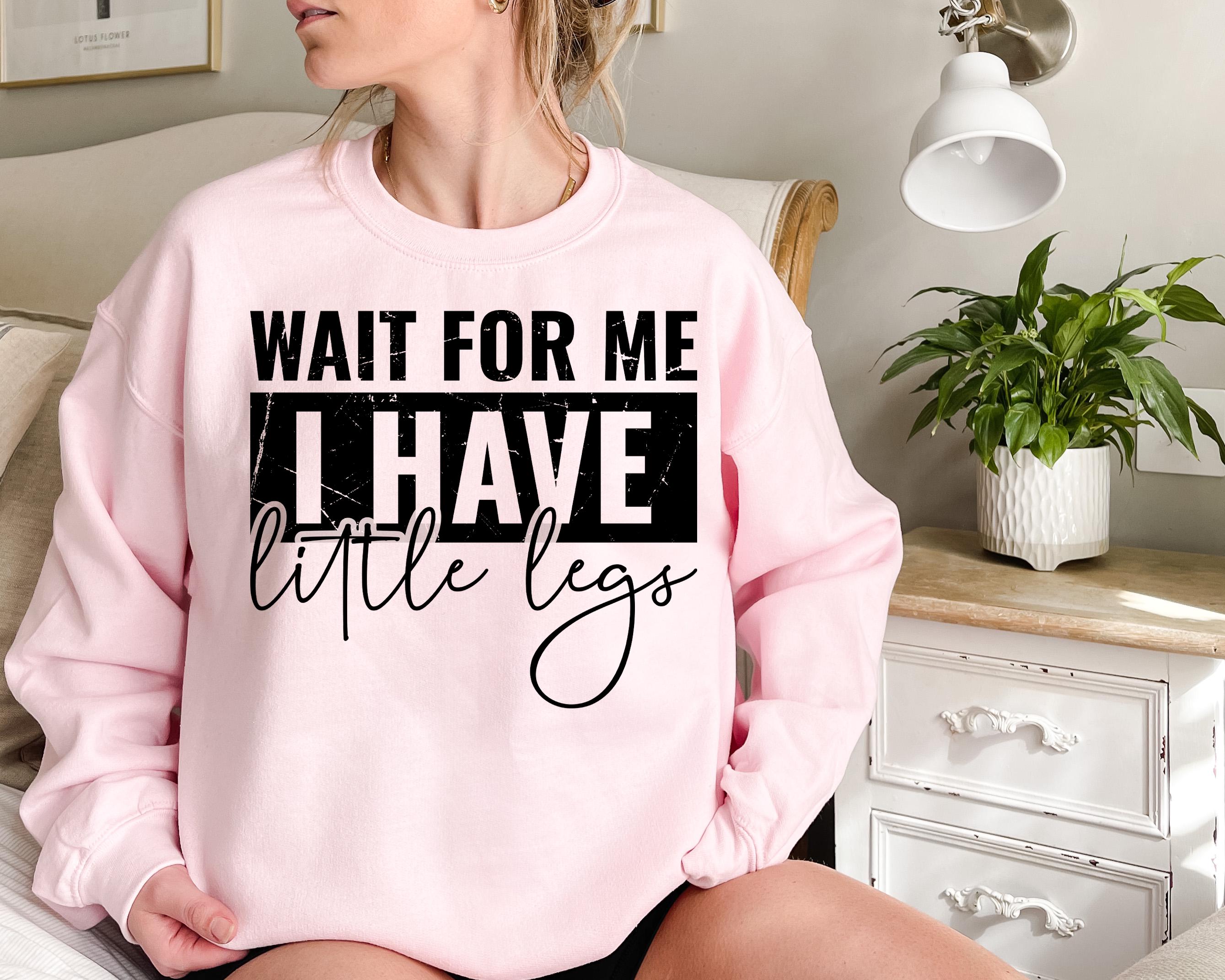 Wait For Me I Have Little Legs Tee Funny Humor Shirt, Sarcastic Sweatshirt, Funny Quote Shirt, Sarcasm Gift Shirt, Trendy Shirt for Women