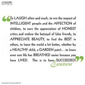 May include: A black and white inspirational quote by Ralph Waldo Emerson. The quote reads: "To LAUGH often and much, to win the respect of INTELLIGENT people and the AFFECTION of children, to earn the appreciation of HONEST critics and endure the betrayal of false friends, to APPRECIATE BEAUTY, to find the BEST in others, to leave the world a bit better, whether by a HEALTHY child, a GARDEN patch... to know even one life has BREATHED easier because you have LIVED. This is to have SUCCEEDED!"