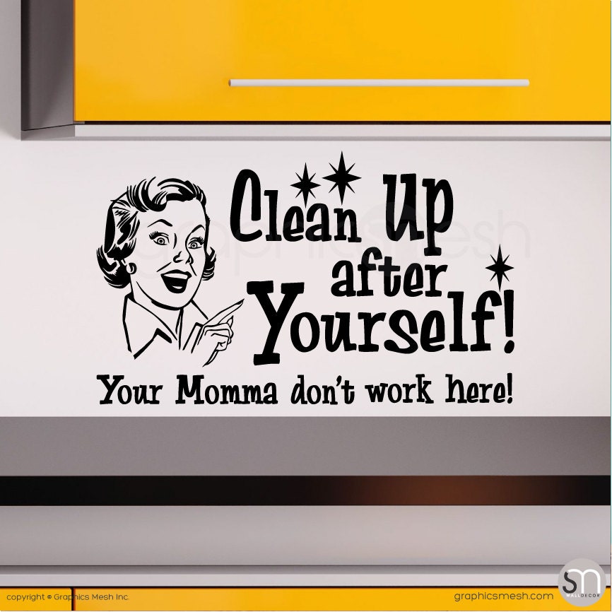 Clean up the mess. Clean up after yourself. Your mother doesn't work here. Cleanup after work. Please clean your Classroom after yourself.