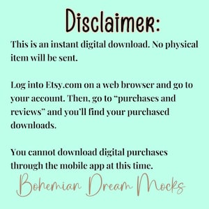 May include: Text on a light blue background with the heading "Disclaimer:". The text explains that the item is a digital download and that no physical item will be sent. It also explains how to access the digital download on Etsy.com. The text ends with the words "Bohemian Dream Mocks".