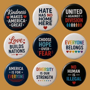 May include: Nine circular pinback buttons arranged in a grid. The buttons feature various slogans including Kindness Makes America Great, Hate Has No Home Here, United Against Division, Love Builds Nations, Choose Hope Over Fear, Everyone Belongs, America Is For Everyone, Diversity Is Our Strength, and No Human Is Illegal.