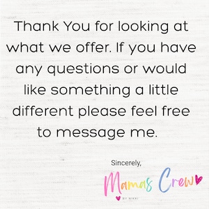 May include: White background with black text that reads: "Thank You for looking at what we offer. If you have any questions or would like something a little different please feel free to message me." The text "Mamas Crew" is in pink, blue, and yellow.
