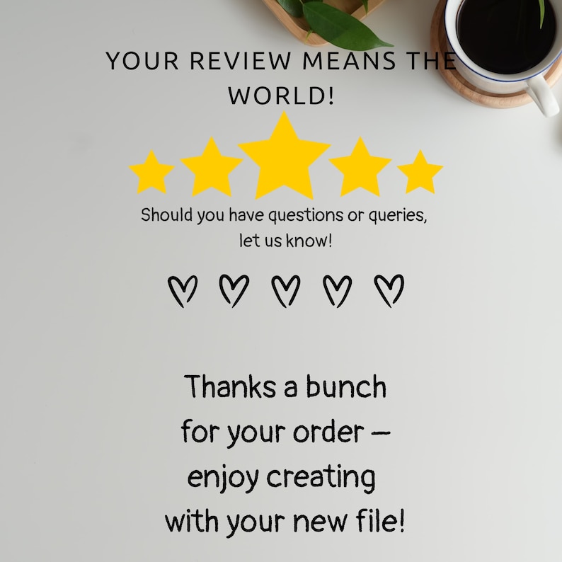 May include: A white background with text that reads "YOUR REVIEW MEANS THE WORLD!" and "Thanks a bunch for your order - enjoy creating with your new file!" with five gold stars and five black hearts.