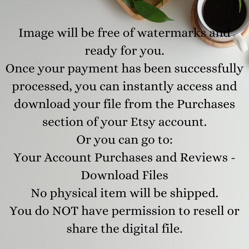 May include: Text on a white background states: "Image will be free of watermarks and ready for you." Further text explains how to access and download a file after payment via Etsy. A cup of coffee and a wooden tray with leaves are in the background.