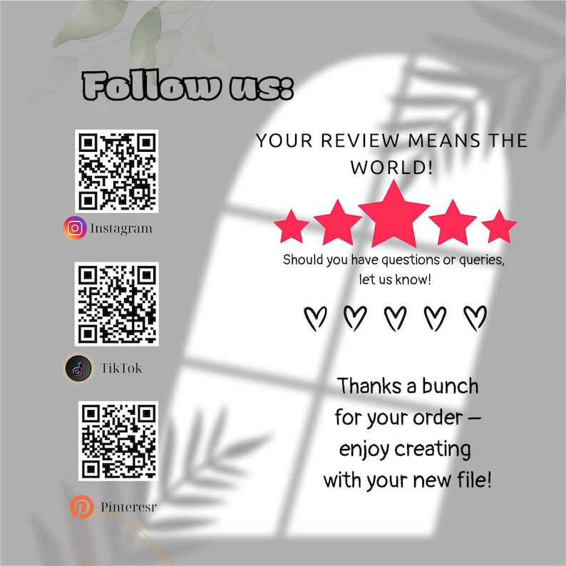 May include: A light gray graphic with the words "Follow us:" and social media QR codes for Instagram, TikTok, and Pinterest. The text "YOUR REVIEW MEANS THE WORLD!" is above five red stars and hearts. The image ends with "Thanks a bunch for your order - enjoy creating with your new file!"
