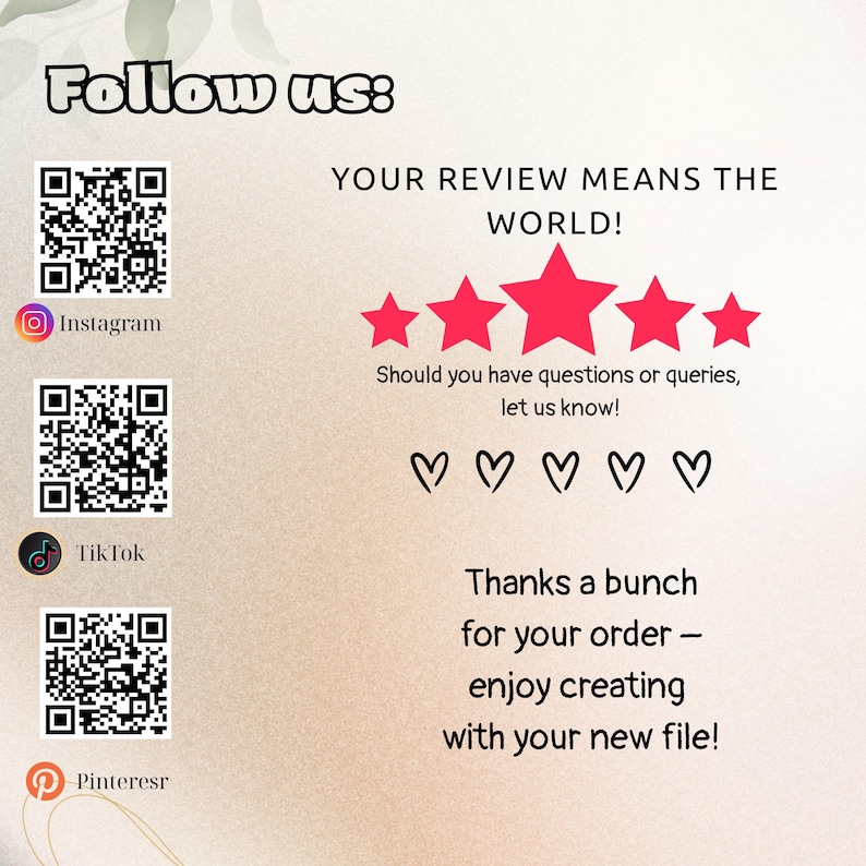 May include: A beige graphic with the text "Follow us:" and social media icons for Instagram, TikTok, and Pinterest. The text "YOUR REVIEW MEANS THE WORLD!" is above five red stars. The text "Thanks a bunch for your order - enjoy creating with your new file!" is at the bottom.