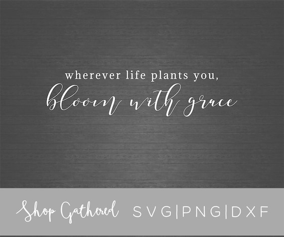 Wherever Life Plants You Bloom With Grace Svg Png Cut Etsy