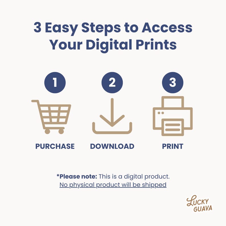 May include: An infographic with the text "3 Easy Steps to Access Your Digital Prints." The steps are represented by a shopping cart, a downward arrow, and a printer, with the words "Purchase," "Download," and "Print" below each icon. The text "Please note: This is a digital product. No physical product will be shipped" is also included.