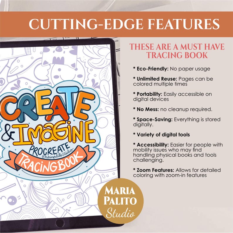 May include: A digital tracing book with the words "Create & Imagine" in colorful letters. The book is designed for use with the Procreate app. The text "These are a must have tracing book" is displayed in a white box with a black outline. The text "Eco-Friendly: No paper usage" is displayed in a black box with a white outline. The text "Unlimited Reuse: Pages can be colored multiple times" is displayed in a black box with a white outline. The text "Portability: Easily accessible on digital devices" is displayed in a black box with a white outline. The text "No Mess: no cleanup required." is displayed in a black box with a white outline. The text "Space-Saving: Everything is stored digitally." is displayed in a black box with a white outline. The text "Variety of digital tools" is displayed in a black box with a white outline. The text "Accessibility: Easier for people with mobility issues who may find handling physical books and tools challenging." is displayed in a black box with a white outline. The text "Zoom Features: Allows for detailed coloring with zoom-in features" is displayed in a black box with a white outline. The text "Maria Palito Studio" is displayed in a gold box with a white outline.