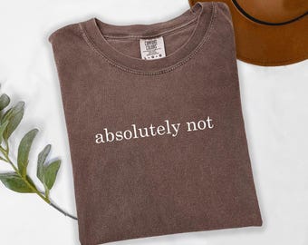 Comfort Colors®, Absolutely Not Shirt, Funny Humor Shirt, Adult Humor Shirt, Sarcastic Shirt, Funny Statement, Sarcasm Shirt for Women, t757