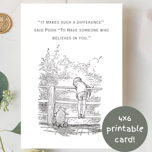 May include: A white greeting card featuring a black ink line drawing of a child and a bear standing on a bridge. The text reads: "IT MAKES SUCH A DIFFERENCE" said Pooh "To Have someone who BELIEVES IN YOU." A circular badge states 4x6 printable card.