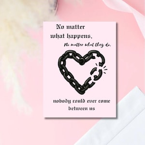 May include: A pink greeting card with the text "No matter what happens, no matter what they do. Nobody could ever come between us." A black chain heart is featured on the card, with a broken link. An envelope is in the bottom right corner.