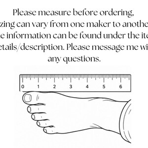 May include: A black and white line drawing of a human foot positioned beneath a ruler that measures up to 6 inches. The text above reads: Please measure before ordering, sizing can vary from one maker to another. Size information can be found under the item details/description. Please message me with any questions.