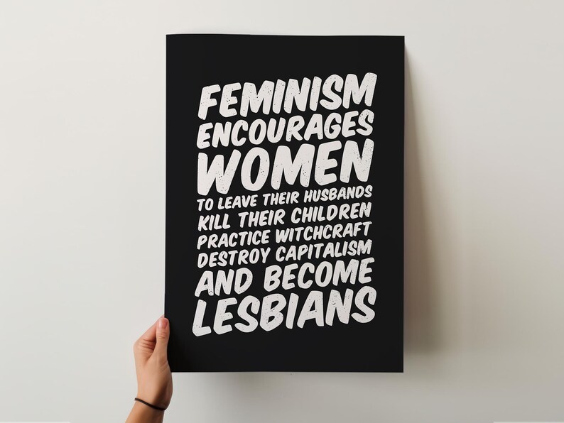 May include: Black poster with white text that reads "FEMINISM ENCOURAGES WOMEN TO LEAVE THEIR HUSBANDS KILL THEIR CHILDREN PRACTICE WITCHCRAFT DESTROY CAPITALISM AND BECOME LESBIANS."