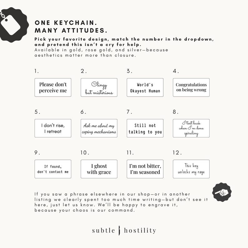 May include: Twelve different keychain designs with various humorous and sarcastic phrases. The keychains are available in gold, rose gold, and silver. The phrases include "Please don't perceive me", "Clingy but mysterious", "World's Okayest Human", "Congratulations on being wrong", "I don't rise, I retreat", "Ask me about my coping mechanisms", "Still not talking to you", "I text back when I'm done spiraling", "If found, don't contact me", "I ghost with grace", "I'm not bitter, I'm seasoned", and "This key unlocks my rage".
