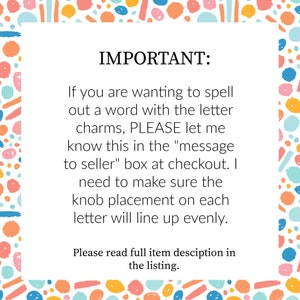 May include: White background with colorful abstract shapes and text that reads "IMPORTANT: If you are wanting to spell out a word with the letter charms, PLEASE let me know this in the "message to seller" box at checkout."