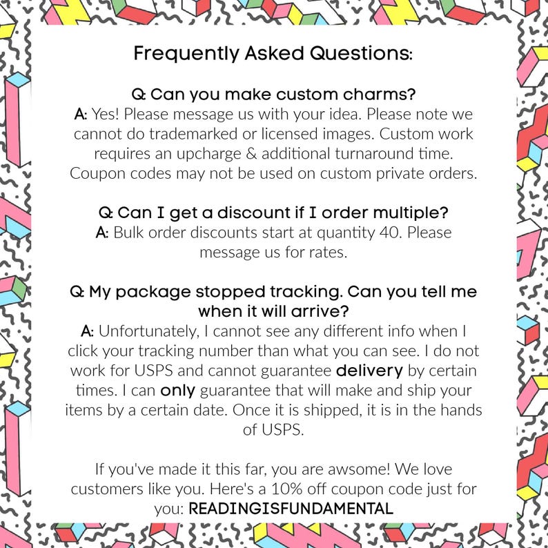 May include: Frequently Asked Questions about custom charms, discounts, and package tracking.  The text includes information about custom orders, bulk discounts, and shipping.  The text also includes a 10% off coupon code: READINGISFUNDAMENTAL.