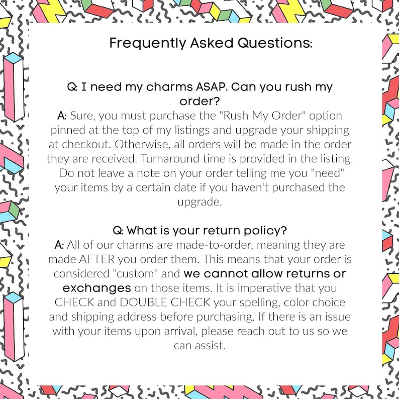 May include: A text-based FAQ page with a colorful background. The page answers questions about rush orders and return policies for custom charms. The text states that all charms are made-to-order and that returns or exchanges are not allowed.