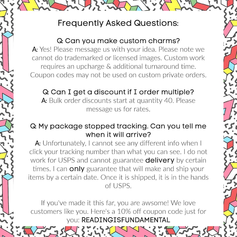 May include: A white background with the text "Frequently Asked Questions:" followed by three questions and answers. The text includes information about custom charms, bulk order discounts, and package tracking. The bottom of the image offers a 10% off coupon code: READINGISFUNDAMENTAL.