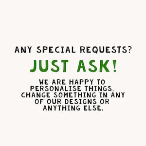 May include: Text graphic with the words "ANY SPECIAL REQUESTS? JUST ASK!" in black and green. The text below reads "WE ARE HAPPY TO PERSONALISE THINGS, CHANGE SOMETHING IN ANY OF OUR DESIGNS OR ANYTHING ELSE."