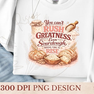 May include: White sweatshirt with a graphic design featuring bread, a jar, and the text "You can't RUSH GREATNESS... Even Sourdough needs time to RISE." The design includes a wooden scoop and bowl of flour. The bottom of the sweatshirt reads "300 DPI PNG DESIGN."
