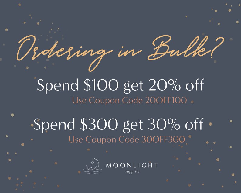 May include: A graphic with a dark blue background and gold glitter. The text reads "Ordering in Bulk?" in a light pink cursive font. Below the text are two offers: "Spend $100 get 20% off Use Coupon Code 200FF100" and "Spend $300 get 30% off Use Coupon Code 300FF300". The bottom of the graphic has the text "MOONLIGHT supplies" in a light pink font.