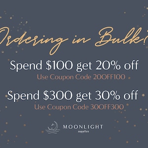 May include: A graphic with a dark blue background and gold stars. The text "Ordering in Bulk?" is written in a cursive font. The text "Spend $100 get 20% off" and "Use Coupon Code 200FF100" is written in white. The text "Spend $300 get 30% off" and "Use Coupon Code 300FF300" is written in white. The text "MOONLIGHT supplies" is written in white with a gold crescent moon and wave graphic.