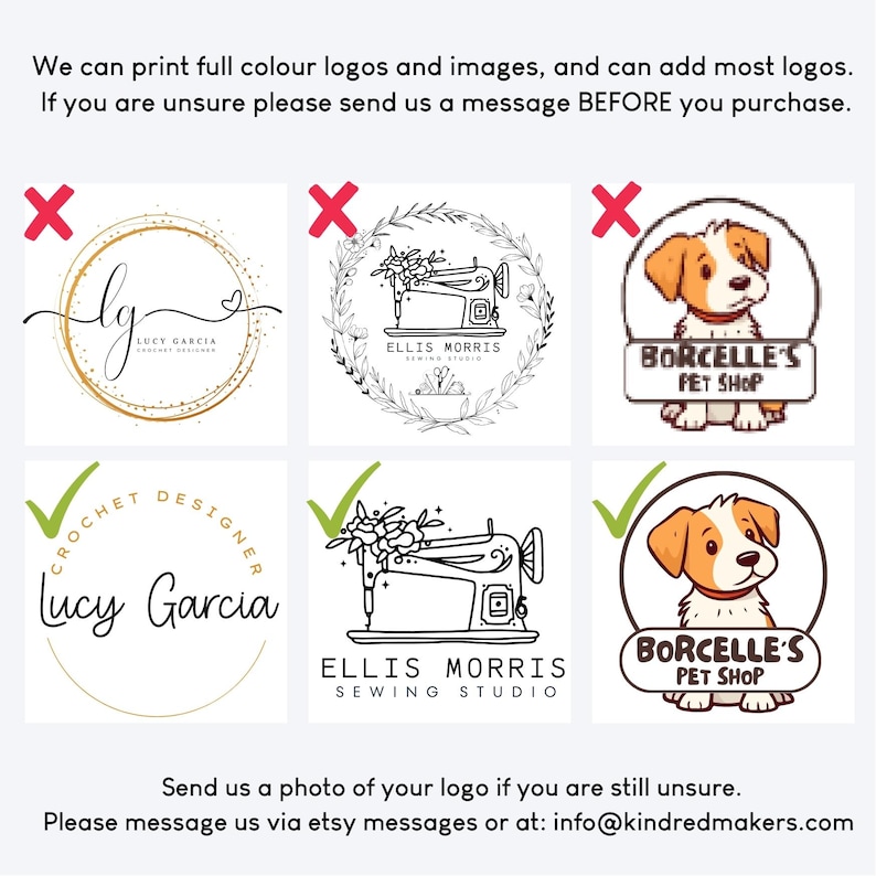 May include: An image showcasing examples of logos that can be printed. The image includes logos with checkmarks and red X's, along with text that reads "LUCY GARCIA", "ELLIS MORRIS SEWING STUDIO", and "BORCELLE'S PET SHOP". The image also includes the text "We can print full colour logos and images, and can add most logos."