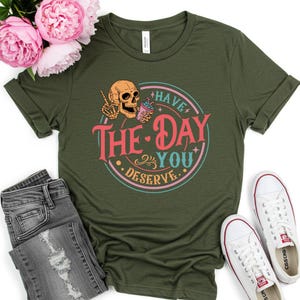 Have The Day You Deserve Shirt, Kindness Gift, Sarcastic Shirts, Motivational Skeleton TShirt, Inspirational Clothes, Positive Graphic Tees