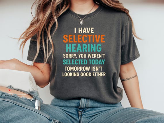 I Have Selective Hearing Shirt - Funny Sarcastic Tee - Humor Shirt for Men and Women