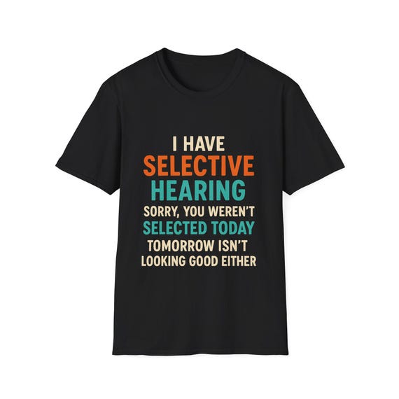 I Have Selective Hearing Shirt - Funny Sarcastic Tee - Humor Shirt for Men and Women