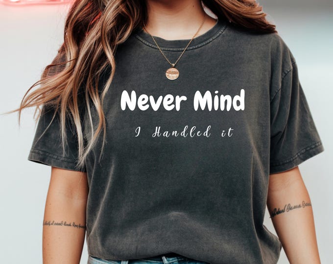 Funny Sarcastic T-Shirt: Never Mind I Handled It - Humor Tee