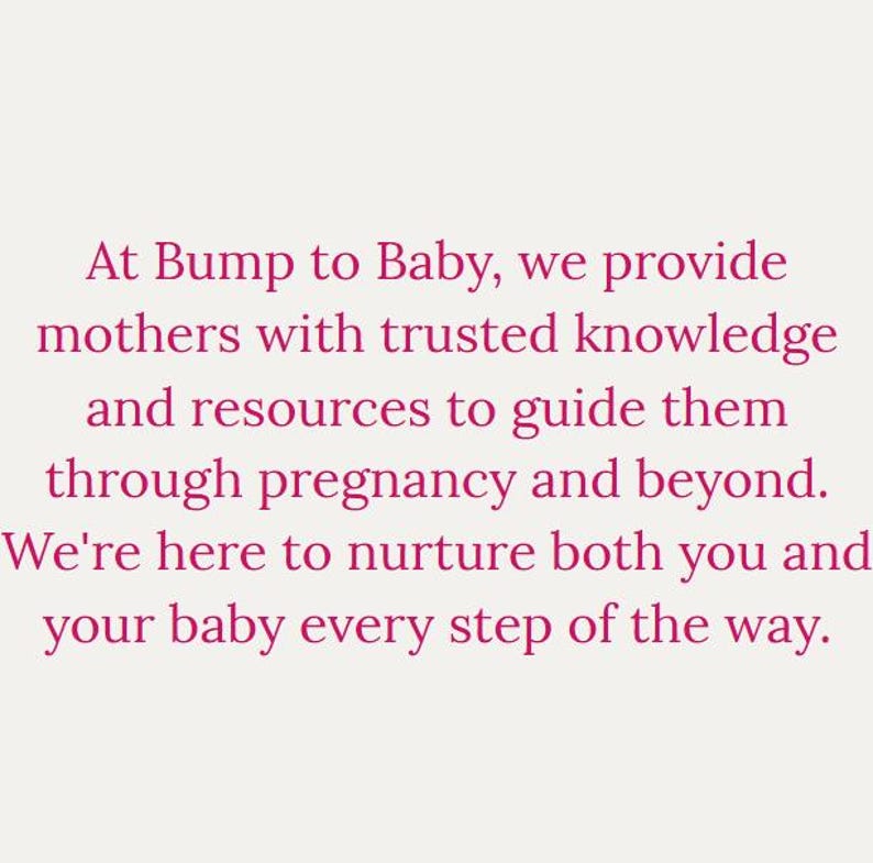 May include: Text-based image with the message: "At Bump to Baby, we provide mothers with trusted knowledge and resources to guide them through pregnancy and beyond. We're here to nurture both you and your baby every step of the way."