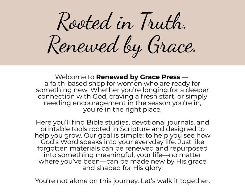 May include: A beige graphic with black text that reads: Rooted in Truth. Renewed by Grace. Welcome to Renewed by Grace Press&mdash;a faith-based shop for women who are ready for something new. Here you will find Bible studies, devotional journals, and printable tools.