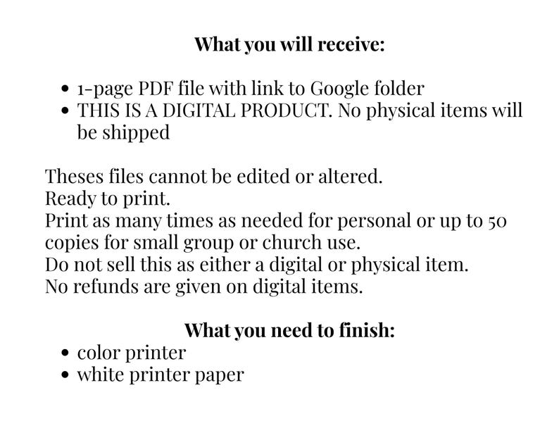 May include: A digital product information sheet with black text on a white background. It lists details including: What you will receive: 1-page PDF file with link to Google folder, THIS IS A DIGITAL PRODUCT. No physical items will be shipped. What you need to finish: color printer, white printer paper.