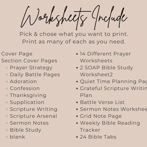 May include: A beige informational graphic with black text titled Worksheets Include. It lists contents: Cover Page, Section Cover Pages for Prayer Strategy, Daily Battle, Adoration, Confession, Thanksgiving, Supplication, Scripture Writing, Scripture Arsenal, Sermon Notes, Bible Study, blank, 14 Prayer Worksheets, 2 SOAP Bible Study worksheets, Quiet Time Planning, Grateful Scripture Writing, Battle Verse List, Sermon Notes, Grid Note, Weekly Bible Reading Tracker, and 24 Bible Tabs.