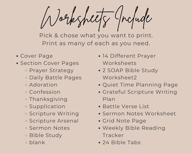 May include: A beige informational graphic with black text titled Worksheets Include. It lists contents: Cover Page, Section Cover Pages for Prayer Strategy, Daily Battle, Adoration, Confession, Thanksgiving, Supplication, Scripture Writing, Scripture Arsenal, Sermon Notes, Bible Study, blank, 14 Prayer Worksheets, 2 SOAP Bible Study worksheets, Quiet Time Planning, Grateful Scripture Writing, Battle Verse List, Sermon Notes, Grid Note, Weekly Bible Reading Tracker, and 24 Bible Tabs.