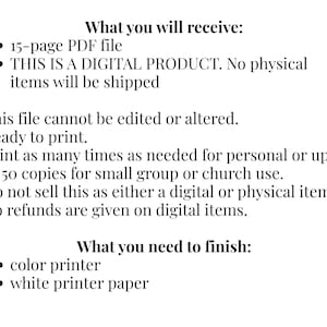 May include: A digital product information sheet with black text on a white background. It lists: What you will receive: 15-page PDF file, THIS IS A DIGITAL PRODUCT. No physical items will be shipped. This file cannot be edited or altered. Ready to print. Print as many times as needed for personal or up to 50 copies for small group or church use. Do not sell this as either a digital or physical item. No refunds are given on digital items. What you need to finish: color printer, white printer paper.