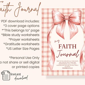 May include: A digital download of a faith journal with a pink bow design. The journal cover features the words "my FAITH Journal" and a Bible verse. Includes cover page options, worksheets, and US Letter size pages.