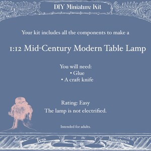 May include: A blue DIY miniature kit for a 1:12 scale mid-century modern table lamp. The text reads: DIY Miniature Kit, Your kit includes all the components to make a 1:12 Mid-Century Modern Table Lamp, You will need: Glue, A craft knife, Rating: Easy, The lamp is not electrified, Intended for adults, Tess of the Miniatures.