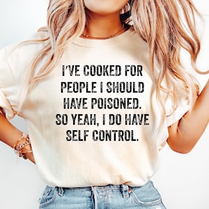 I&#39;ve Cooked For People I Should Have Poisoned So Yes, I Do Have Self Control, Sarcastic Humor Tee Gift for Cooks & Foodies